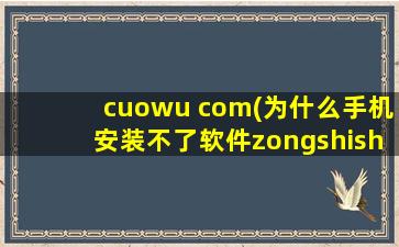 cuowu com(为什么手机安装不了软件zongshishuojiexibaocuowu)
